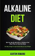 Alkaline Diet: Get the Health Benefits of Alkaline Diet Meal Plan to Heal the Body (Healthy Eating For Optimal Health, Lose Weight)
