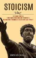 Stoicism: A Complete Guide to Understanding Happiness and Perseverance (Discover Stoic Philosophy and Learn to Be Super Efficien
