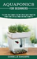 Aquaponics for Beginners: How to Build an Aquaponic System to Grow Organic Vegetables (Simple Guide to Growing Vegetables Using Aquaponics)