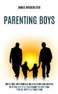 Parenting Boys: How to Deal With Misbehaving and Challenging Toddlers (Nurturing Your Boy's Development in Each Stage From an Infant t