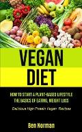 Vegan Diet: How To Start A Plant-Based Lifestyle, The Basics of Eating, Weight Loss, (Delicious High Protein Vegan Recipes)