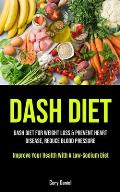 Dash Diet: Dash Diet For Weight Loss & Prevent Heart Disease, Reduce Blood Pressure (Improve Your Health With A Low- Sodium Diet)