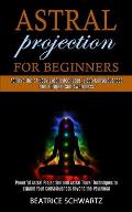 Astral Projection for Beginners: Powerful Astral Projection and Astral Travel Techniques to Expand Your Consciousness Beyond the Psychical (Achieve Ou