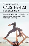 Calisthenics for Beginners: Everything You Need to Know About Bodyweight Exercising (The Ultimate Bodyweight Training Guide)