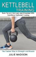 Kettlebell Training: Burn Fat and Get Lean and Shredded With Total Body Kettlebell Training (The Fastest Way to Strength and Muscle)