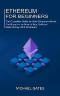 Ethereum for Beginners: The Complete Guide on How Ethereum Works (The Blueprint on How to Buy, Sell and Make Money With Ethereum)