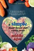 A Simple Plant-Based Diet Eating Guide For The Middle Aged Whole-food Plant-Based Diet Guide For Beginners Exclusive Guide to a Vegan Diet Menus To Im