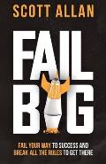 Fail Big: Fail Your Way to Success and Break All the Rules to Get There: Fail Your Way to Success and Break All the Rules to Get