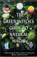 The Green Witch's Guide to Natural Magic: Understanding the Magic of Herbs, Essential Oils, Recipes, Rituals and More