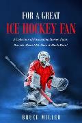 For a Great Ice Hockey Fan: A Collection of Fascinating Stories, Facts, Records About NHL Stars & Much More!