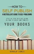 How to Self Publish: A Bestseller's Guide to Self-publishing (Step-by Step Picture Guide on How to Write and Publish Your Books)