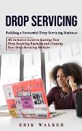 Drop Servicing: Building a Successful Drop Servicing Business (All Inclusive Guide to Starting Your Drop Servicing Business and Creati
