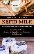Kefir Milk: How to Ferment and Make Your Own Kefir Milk the Healthy Way (Enjoy This Probiotic Drink with Dairy Free and Alternativ