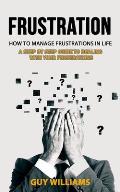 Frustration: How to Manage Frustrations in Life (A Step by Step Guide to Dealing with Your Frustrations)