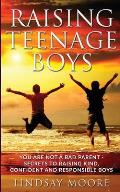 Raising Teenage Boys: You Are Not A Bad Parent - Secrets To Raising Kind, Confident And Responsible Boys