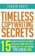 Timeless Copywriting Secrets: 15 Secrets For Writing More Persuasive And Profitable Words Better Than Anyone You Could Hire