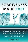 Forgiveness Made Easy: The Revolutionary Guide to Moving Beyond Your Past and Truly Letting Go