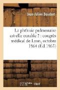 La Phthisie Pulmonaire Est-Elle Curable ?: Congr?s M?dical de Lyon, Octobre 1864