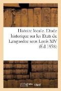 Histoire Locale. Etude Historique Sur Les Etats Du Languedoc Sous Louis XIV
