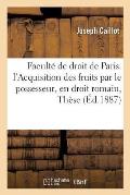 Facult? de Droit de Paris. de l'Acquisition Des Fruits Par Le Possesseur, En Droit Romain: Th?se