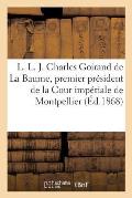 L. L. J. Charles Goirand de la Baume, Premier Pr?sident de la Cour Imp?riale de Montpellier: . Notice Biographique (10 Mars 1868)