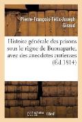 Histoire G?n?rale Des Prisons Sous Le R?gne de Buonaparte, Avec Des Anecdotes Curieuses: Et Int?ressantes