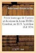 Pr?cis Historique de l'Arriv?e Et Du S?jour de Louis XVIII ? Cambrai, En 1815. 3e ?dition Revue: Et Augment?e