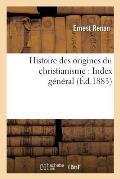 Histoire Des Origines Du Christianisme: Index G?n?ral: , Avec Une Carte de l'Extension Du Christianisme Vers l'An 180