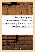 Recueil de Pi?ces Int?ressantes Relatives Aux ?v?nements Qui Ont EU Lieu ? Bordeaux: Et Dans Le D?partement de la Gironde En 1814 Et 1815...