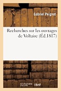 Recherches Sur Les Ouvrages de Voltaire, Contenant: 1? Des R?flexions G?n?rales Sur Ses ?crits: ; 2? Une Notice Raisonn?e Des Diff?rentes ?ditions de