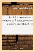 Les Folies Amoureuses: Com?die En 3 Actes, Pr?c?d?e d'Un Prologue: , Repr?sent?e Pour La Premi?re Fois ? Paris En 1704; Suivie Du Mariage de la Folie.
