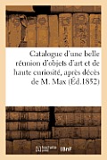 Catalogue d'Une Belle R?union d'Objets d'Art Et de Haute Curiosit? Apr?s D?c?s de M. Max: . Vente 8 Mars 1852