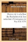 Histoire de la Rebellion Des Rochelois Et de Leur Reduction ? l'Obeyssance Du Roy