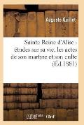 Sainte Reine d'Alise: ?tudes Sur Sa Vie, Les Actes de Son Martyre Et Son Culte