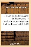 Histoire Du Droit Municipal En France, Sous La Domination Romaine Et Sous Les Trois Dynasties