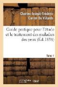 Guide Pratique Pour l'Etude Et Le Traitement Des Maladies Des Yeux, Tome 1