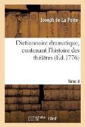 Dictionnaire Dramatique, Contenant l'Histoire Des Th??tres, Les R?gles Du Genre Dramatique. T. 3: , Les Observations Des Ma?tres Les Plus C?l?bres Et