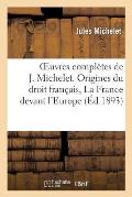 Oeuvres Compl?tes de J. Michelet. Origines Du Droit Fran?ais, La France Devant l'Europe