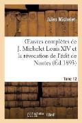 Oeuvres Compl?tes de J. Michelet. T. 12 Louis XIV Et La R?vocation de l'?dit de Nantes