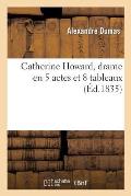 Catherine Howard, Drame En 5 Actes Et 8 Tableaux, Repr?sent? Pour La 1?re Fois ? Paris: , Sur Le Th?atre de la Porte-Saint-Martin, Le 2 Juin 1831