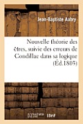 Nouvelle Th?orie Des ?tres, Suivie Des Erreurs de Condillac Dans Sa Logique: , Et de Celles de Voltaire Dans Sa Metaphisique, Etc.
