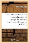 Cinq Lettres ?crites d'Une Chaumi?re Dans Les Gorges Des Vosges ? S.M. Louis-Philippe Ier: : 14 Ao?t 1830-27 Janvier 1831