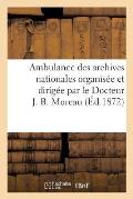 Ambulance Des Archives Nationales Organis?e Et Dirig?e Par Le Docteur J. B. Moreau. Description: de l'Ambulance Suivie Du Compte Rendu Des Recettes Et