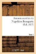 Amours Secr?tes de Napol?on Bonaparte. Edition 3, Tome 1: ; Par l'Auteur Du 'Pr?cis Historique' Et Des 'M?moires Secrets' (Charles Doris, de Bourges)