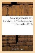 Discours Prononc? Le 5 Octobre 1879 Au Banquet de Troyes