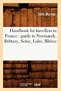 Handbook for Travellers in France: Guide to Normandy, Brittany, Seine, Loire, Rh?ne