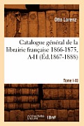 Catalogue G?n?ral de la Librairie Fran?aise. Tome V. 1866-1875, A-H (?d.1867-1888)