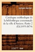 Catalogue M?thodique de la Biblioth?que Communale de la Ville d'Amiens. Partie 2 (?d.1853-1874)