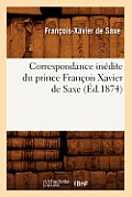 Correspondance In?dite Du Prince Fran?ois Xavier de Saxe (?d.1874)