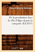 de la Prostitution Dans La Ville d'Alger Depuis La Conqu?te (?d.1853)